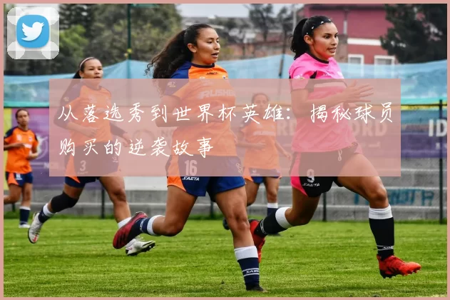 从落选秀到世界杯英雄：揭秘球员购买的逆袭故事