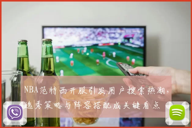 NBA范特西开服引发用户搜索热潮，选秀策略与阵容搭配成关键看点