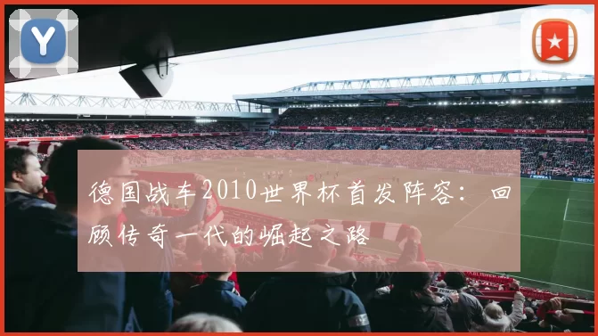 德国战车2010世界杯首发阵容：回顾传奇一代的崛起之路