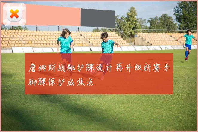 詹姆斯战靴护踝设计再升级新赛季脚踝保护成焦点