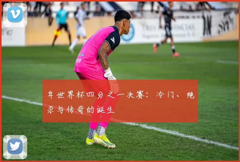 年世界杯四分之一决赛:冷门、绝杀与传奇的诞生