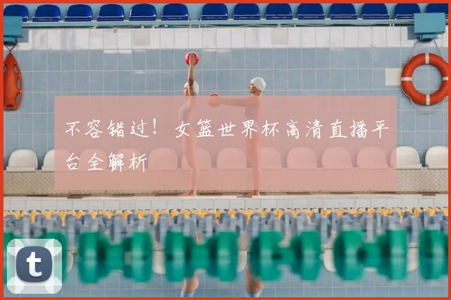 不容错过！女篮世界杯高清直播平台全解析