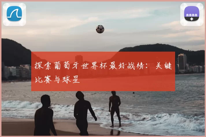探索葡萄牙世界杯最好战绩：关键比赛与球星