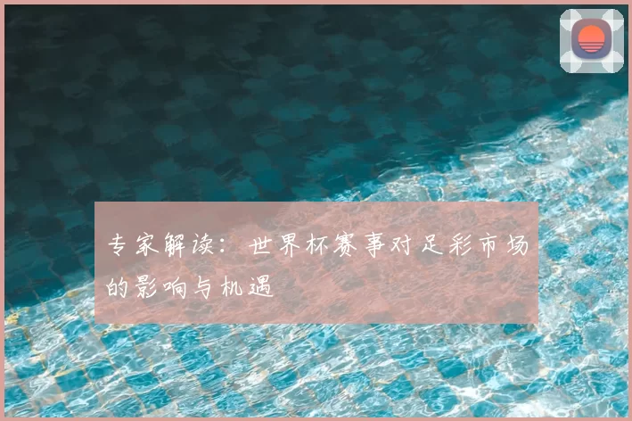 专家解读:世界杯赛事对足彩市场的影响与机遇