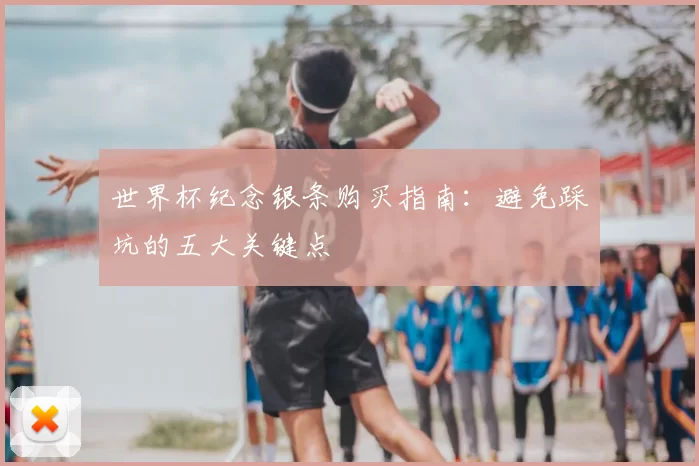 世界杯纪念银条购买指南：避免踩坑的五大关键点