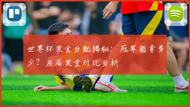 世界杯奖金分配揭秘：冠军能拿多少？历届奖金对比分析
