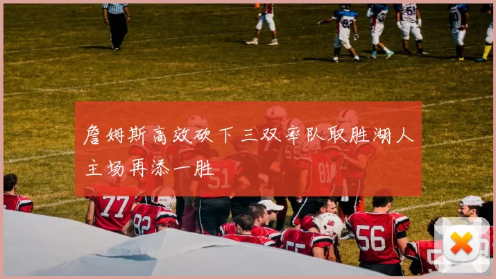 詹姆斯高效砍下三双率队取胜湖人主场再添一胜