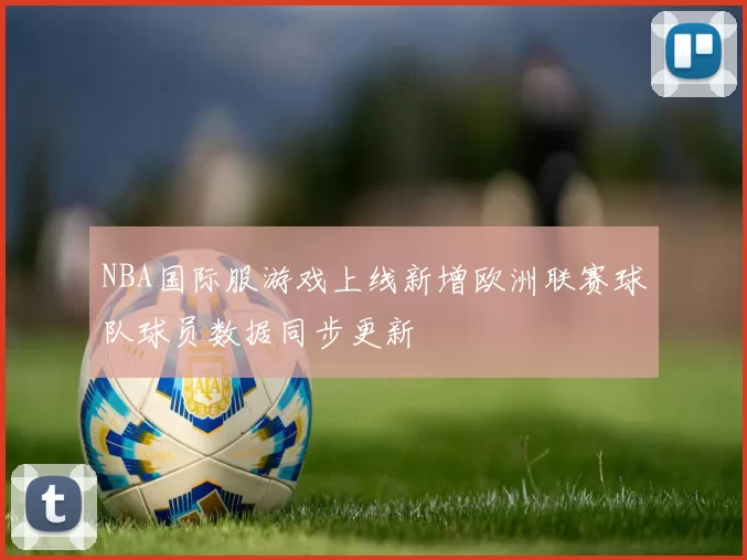 NBA国际服游戏上线新增欧洲联赛球队球员数据同步更新