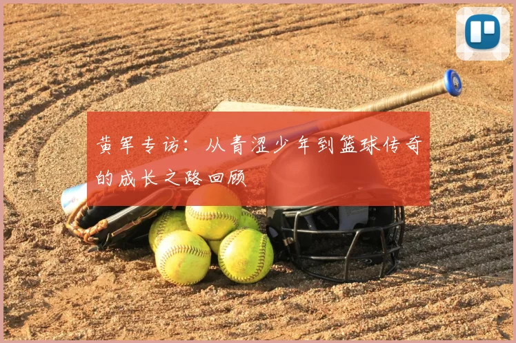 黄军专访：从青涩少年到篮球传奇的成长之路回顾