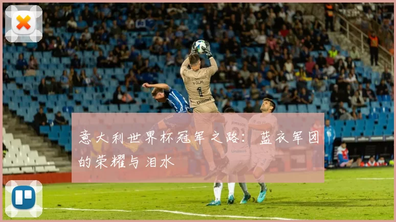 意大利世界杯冠军之路：蓝衣军团的荣耀与泪水