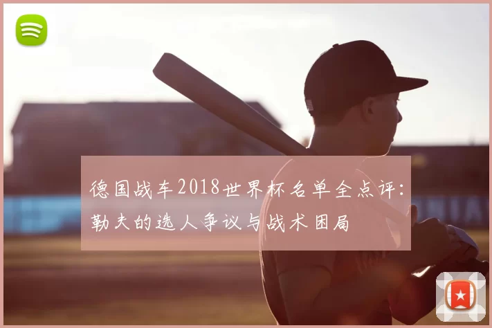 德国战车2018世界杯名单全点评：勒夫的选人争议与战术困局