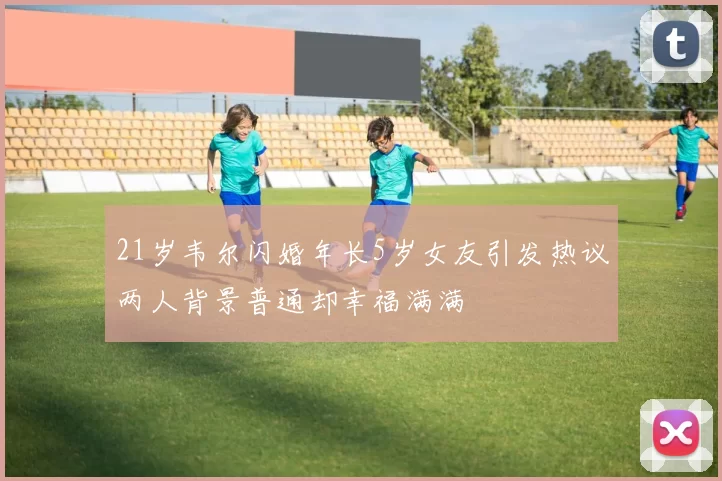 21岁韦尔闪婚年长5岁女友引发热议两人背景普通却幸福满满