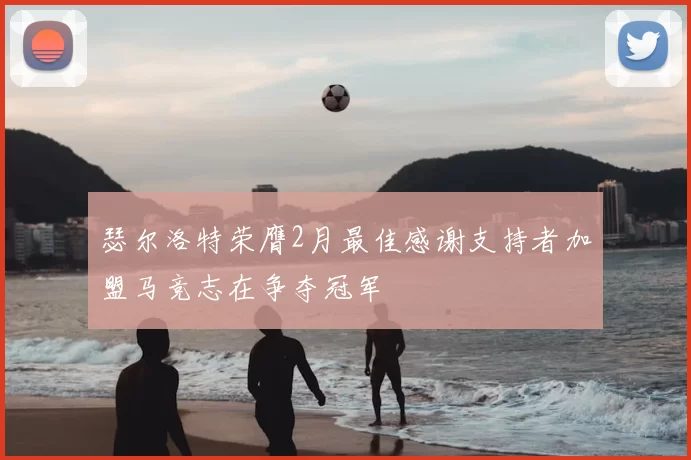 瑟尔洛特荣膺2月最佳感谢支持者加盟马竞志在争夺冠军