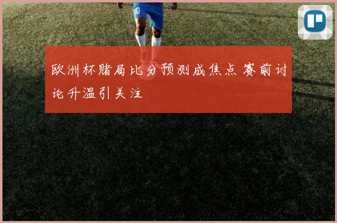 欧洲杯赌局比分预测成焦点 赛前讨论升温引关注