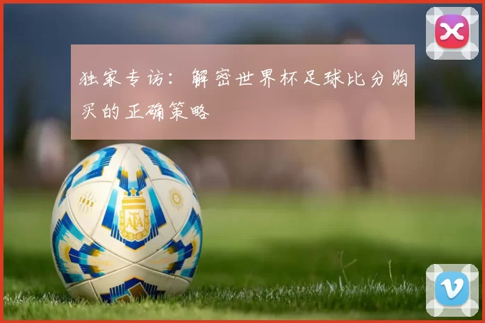 独家专访：解密世界杯足球比分购买的正确策略