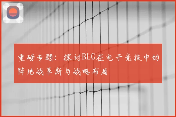 重磅专题：探讨BLG在电子竞技中的阵地战革新与战略布局