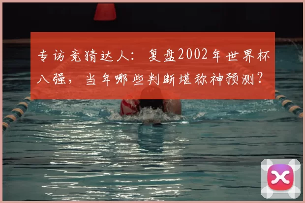 专访竞猜达人：复盘2002年世界杯八强，当年哪些判断堪称神预测？