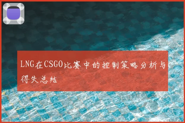 LNG在CSGO比赛中的控制策略分析与得失总结