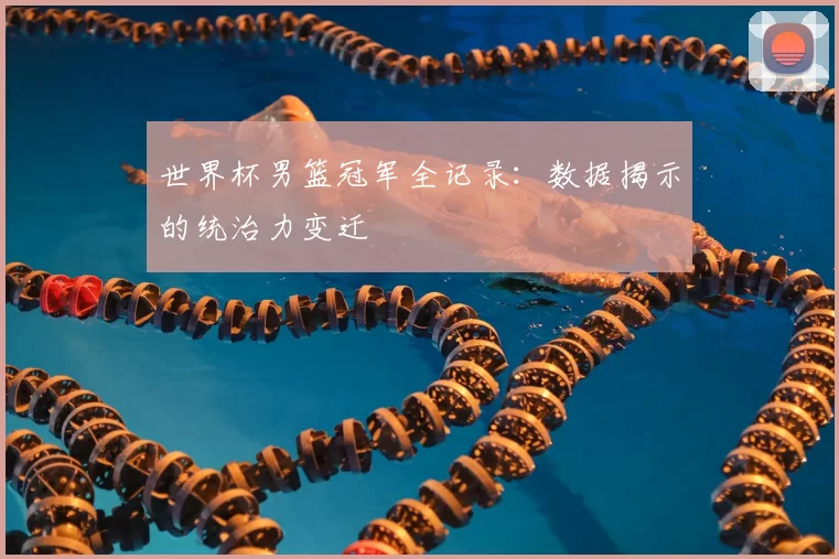 世界杯男篮冠军全记录：数据揭示的统治力变迁