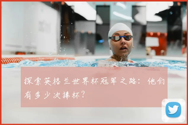 探索英格兰世界杯冠军之路:他们有多少次捧杯?