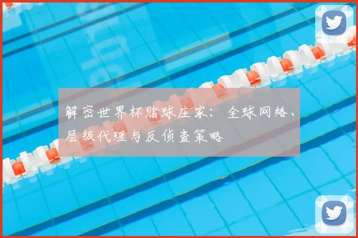 解密世界杯赌球庄家：全球网络、层级代理与反侦查策略