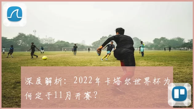 深度解析:2022年卡塔尔世界杯为何定于11月开赛?