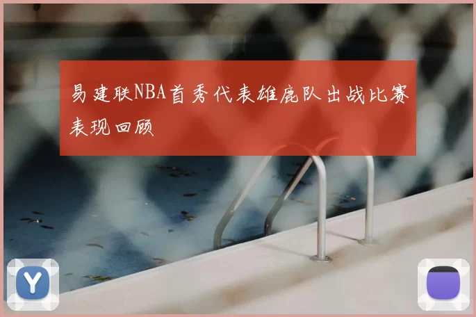 易建联NBA首秀代表雄鹿队出战比赛表现回顾