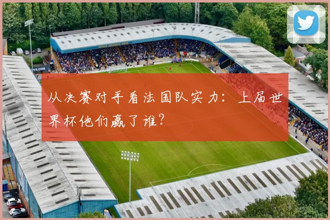从决赛对手看法国队实力：上届世界杯他们赢了谁？