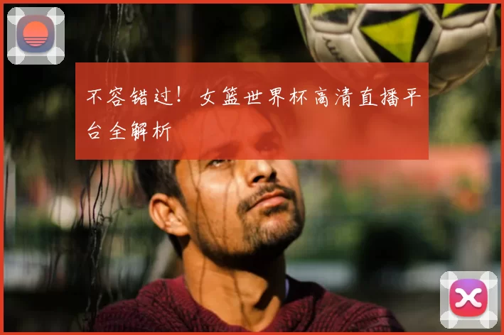 不容错过！女篮世界杯高清直播平台全解析