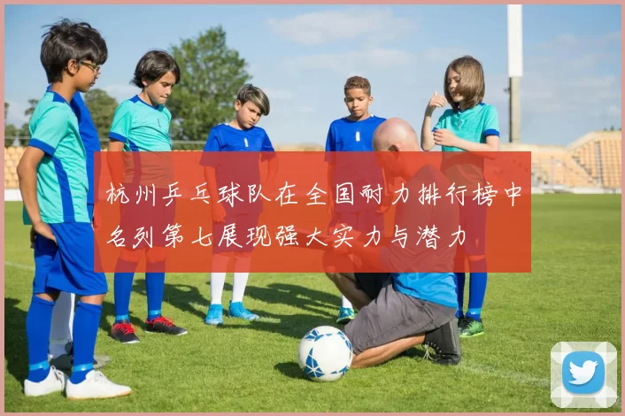 杭州乒乓球队在全国耐力排行榜中名列第七展现强大实力与潜力