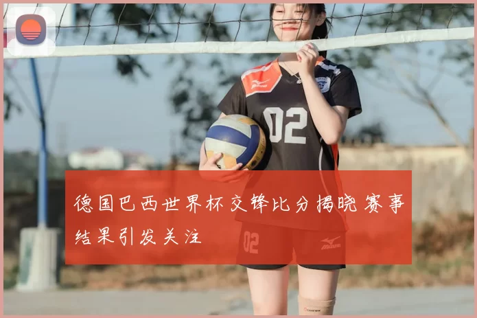 德国巴西世界杯交锋比分揭晓 赛事结果引发关注
