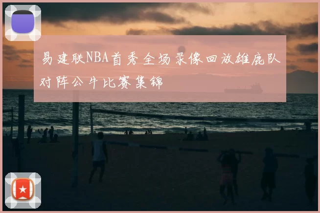 易建联NBA首秀全场录像回放雄鹿队对阵公牛比赛集锦