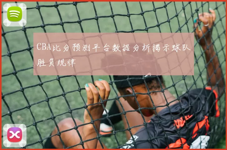 CBA比分预测平台数据分析揭示球队胜负规律