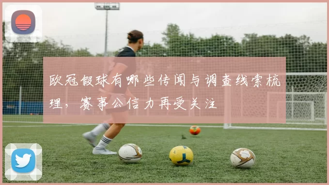 欧冠假球有哪些传闻与调查线索梳理，赛事公信力再受关注