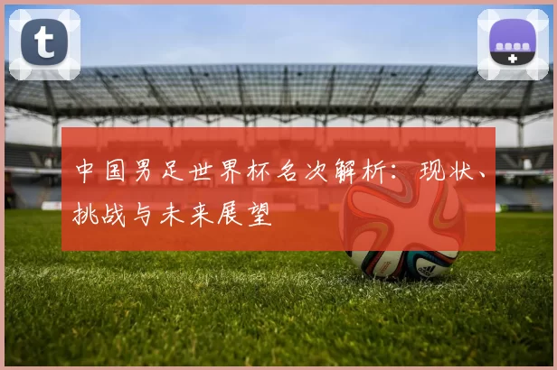 中国男足世界杯名次解析：现状、挑战与未来展望