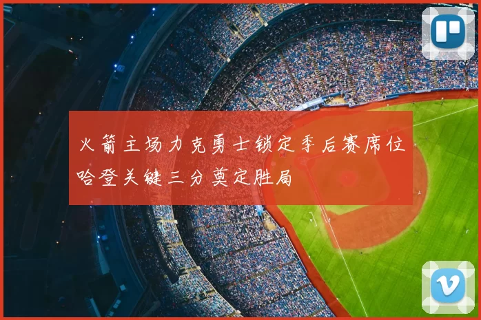 火箭主场力克勇士锁定季后赛席位哈登关键三分奠定胜局
