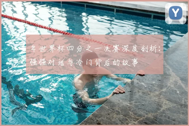 年世界杯四分之一决赛深度剖析：强强对话与冷门背后的故事
