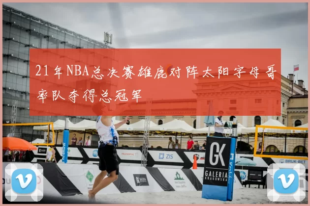 21年NBA总决赛雄鹿对阵太阳字母哥率队夺得总冠军