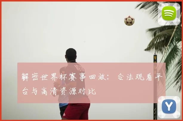 解密世界杯赛事回放:合法观看平台与高清资源对比