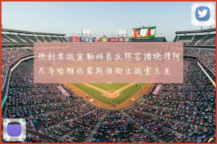 热刺客战富勒姆首发阵容揭晓穆阿尼与哈维西蒙斯领衔出战索兰克