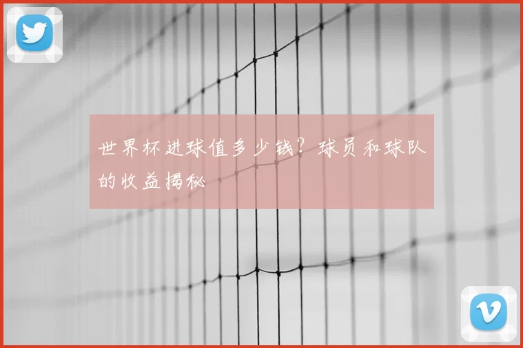 世界杯进球值多少钱？球员和球队的收益揭秘