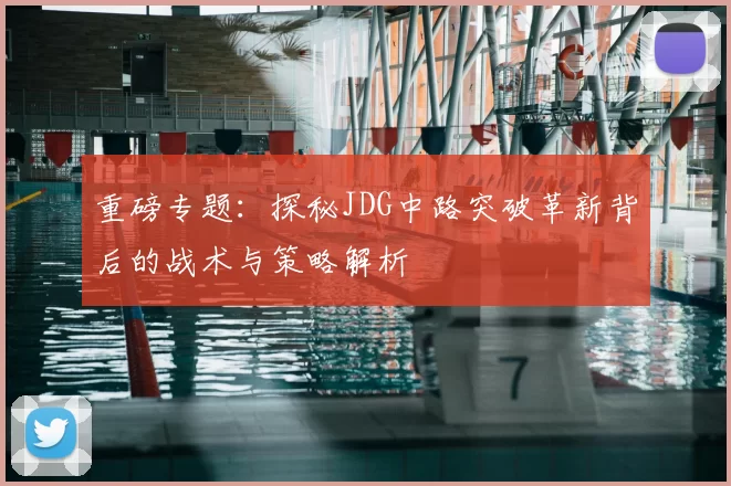 重磅专题：探秘JDG中路突破革新背后的战术与策略解析