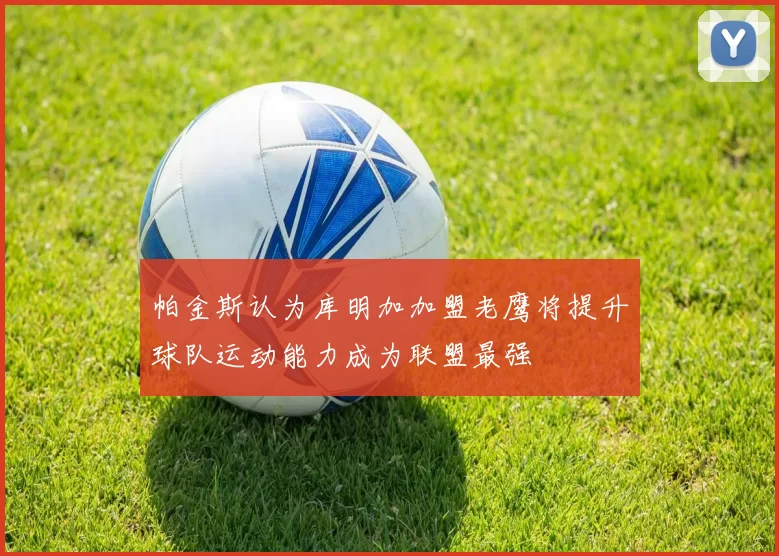 帕金斯认为库明加加盟老鹰将提升球队运动能力成为联盟最强
