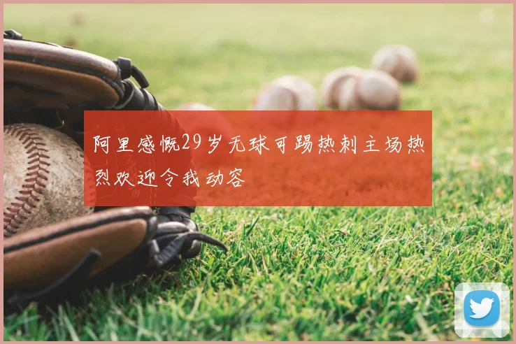 阿里感慨29岁无球可踢热刺主场热烈欢迎令我动容