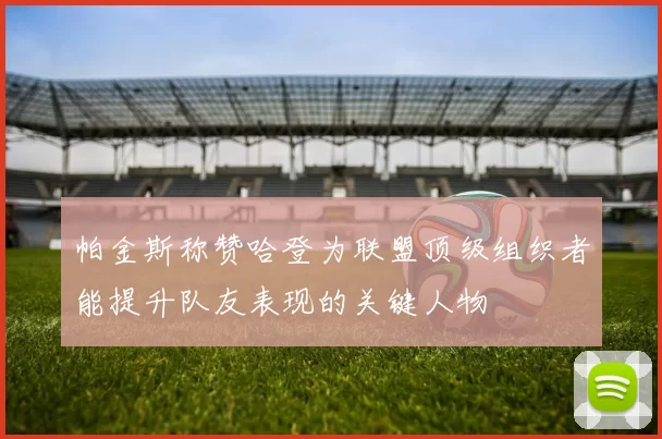 帕金斯称赞哈登为联盟顶级组织者能提升队友表现的关键人物