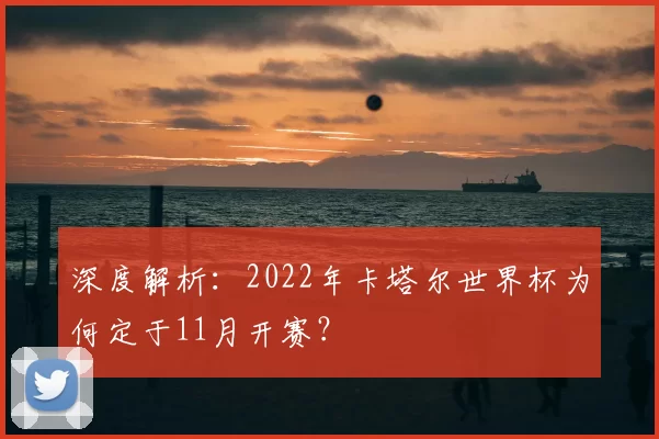 深度解析:2022年卡塔尔世界杯为何定于11月开赛?