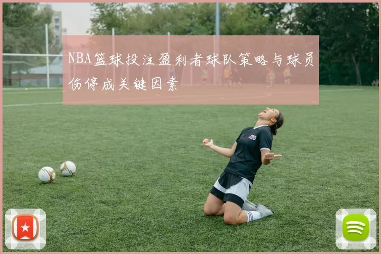 NBA篮球投注盈利者球队策略与球员伤停成关键因素