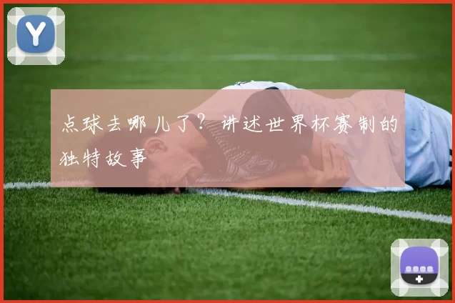 点球去哪儿了?讲述世界杯赛制的独特故事