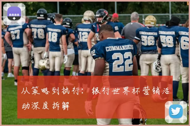 从策略到执行:银行世界杯营销活动深度拆解