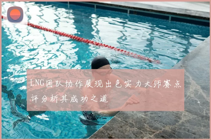 LNG团队协作展现出色实力大师赛点评分析其成功之道